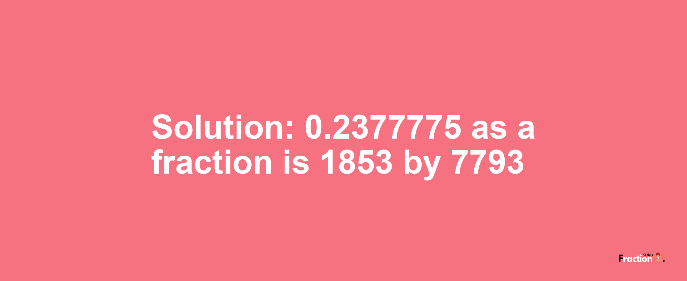 Solution:0.2377775 as a fraction is 1853/7793